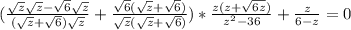 (\frac{ \sqrt{z}\sqrt{z}- \sqrt{6} \sqrt{z} }{( \sqrt{z}+ \sqrt{6})\sqrt{z} } + \frac{ \sqrt{6} ( \sqrt{z}+ \sqrt{6})}{ \sqrt{z}( \sqrt{z}+ \sqrt{6}) } )* \frac{ z(z+ \sqrt{6z} ) }{ z^{2}-36 } + \frac{z}{6-z} =0