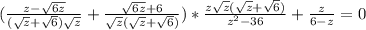 (\frac{ z- \sqrt{6z}}{( \sqrt{z}+ \sqrt{6})\sqrt{z} } + \frac{ \sqrt{6z} +6}{ \sqrt{z}( \sqrt{z}+ \sqrt{6}) } )* \frac{ z \sqrt{z} ( \sqrt{z} + \sqrt{6} ) }{ z^{2}-36 } + \frac{z}{6-z} =0