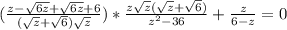 (\frac{ z- \sqrt{6z}+\sqrt{6z} +6}{( \sqrt{z}+ \sqrt{6})\sqrt{z} } )* \frac{ z \sqrt{z} ( \sqrt{z} + \sqrt{6} ) }{ z^{2}-36 } + \frac{z}{6-z} =0