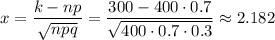 x= \dfrac{k-np}{ \sqrt{npq} } = \dfrac{300-400\cdot0.7}{ \sqrt{400\cdot 0.7\cdot 0.3} } \approx 2.182