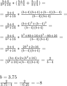 \frac{b+4}{b^{2}+16} * ( \frac{b+4}{b-4} + \frac{b-4}{b+4} )= \\ \\ &#10;=\frac{b+4}{b^{2}+16} * \frac{(b+4)(b+4)+(b - 4)(b - 4)}{(b-4)(b+4)} = \\ \\ &#10;=\frac{b+4}{b^{2}+16} * \frac{(b + 4)^2 + (b - 4)^2}{(b-4)(b+4)} = \\ \\ &#10;=\frac{b+4}{b^{2}+16} * \frac{b^2+8b +16 + b^2 -8b+16}{(b - 4)(b+4)} = \\ \\ &#10;=\frac{b+4}{b^{2}+16} * \frac{2b^2+2*16}{(b-4)(b+4)} = \\ \\ &#10;= \frac{(b+4) * 2 *(b^2+16)}{(b^2+16)*(b-4)(b+4)} = \frac{2}{b - 4} \\ \\ \\ &#10;b= 3.75 \\ &#10; \frac{2}{3.75 - 4} = \frac{2}{-0.25} = -8