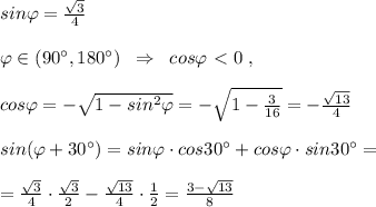 sin\varphi =\frac{\sqrt3}{4}\\\\\varphi \in (90^\circ ,180^\circ )\; \; \Rightarrow \; \; cos\varphi \ \textless \ 0\; ,\\\\cos\varphi =-\sqrt{1-sin^2\varphi }=-\sqrt{1-\frac{3}{16}}=-\frac{\sqrt{13}}{4}\\\\sin(\varphi +30^\circ )=sin\varphi \cdot cos30^\circ +cos\varphi \cdot sin30^\circ=\\\\=\frac{\sqrt3}{4}\cdot \frac{\sqrt3}{2}-\frac{\sqrt{13}}{4}\cdot \frac{1}{2}=\frac{3-\sqrt{13}}{8}