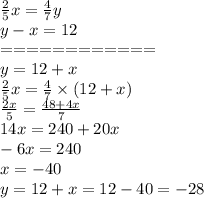 \frac{2}{5} x = \frac{4}{7} y \\ y - x = 12 \\ = = = = = = = = = = = = \\ y = 12 + x \\ \frac{2}{5} x = \frac{4}{7} \times (12 + x) \\ \frac{2x}{5} = \frac{48 + 4x}{7} \\ 14x = 240 + 20x \\ - 6x = 240 \\ x = - 40 \\ y = 12 + x = 12 - 40 = - 28