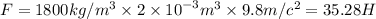 F = 1800 kg/{m}^{3} \times 2 \times {10}^{ - 3} {m}^{3} \times 9.8 m/{c}^{2} = 35.28H