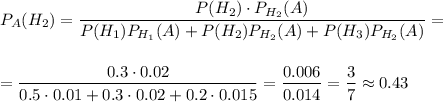 P_A(H_2)= \dfrac{P(H_2)\cdot P_{H_2}(A)}{P(H_1)P_{H_1}(A)+P(H_2)P_{H_2}(A)+P(H_3)P_{H_2}(A)} =\\ \\ \\ = \dfrac{0.3\cdot0.02}{0.5\cdot0.01+0.3\cdot 0.02+0.2\cdot0.015} =\dfrac{0.006}{0.014}=\dfrac{3}{7} \approx0.43