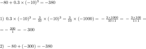- 80 + 0.3 \times ( - 10)^{3} = - 380 \\ \\ \\ 1) \: \: 0.3 \times ( - 10)^{3} = \frac{3}{10} \times ( - 10)^{3} = \frac{3}{10} \times ( - 1000) = \: - \: \frac{3 \times 1000}{10 \times 1} = \: - \: \frac{3 \times 100}{1 \times 1} = \\ \\ \: = - \: \frac{300}{1} = \: - \: 300 \\ \\ \\ 2) \: \: - 80 + ( - 300) = - 380