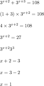 3 {}^{x + 2} + {3}^{x + 3} = 108 \\ \\ (1 + 3) \times {3}^{x + 2} = 108 \\ \\ 4 \times {3}^{x + 2} = 108 \\ \\ {3}^{x + 2} = 27 \\ \\ {3}^{x + 2} {3}^{3} \\ \\ x + 2 = 3 \\ \\ x = 3 - 2 \\ \\ x = 1