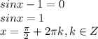 sinx-1=0 \\ sinx=1 \\ x= \frac{ \pi }{2} +2 \pi k , k \in Z