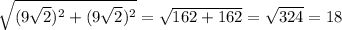 \sqrt{ (9 \sqrt{2} )^2 + (9 \sqrt{2} )^2} = \sqrt{162+162} = \sqrt{324} = 18 \\