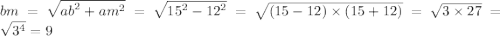 bm = \sqrt{ {ab}^{2} + {am}^{2} } = \sqrt{ {15}^{2} - {12}^{2} } = \sqrt{(15 - 12) \times (15 + 12)} = \sqrt{3 \times 27} = \sqrt{ {3}^{4} } = 9