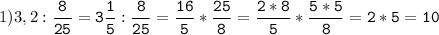 1)3,2:\tt\displaystyle\frac{8}{25}=3\frac{1}{5}:\frac{8}{25}=\frac{16}{5}*\frac{25}{8}=\frac{2*8}{5}*\frac{5*5}{8}=2*5=10\\\\