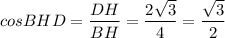 cosBHD=\dfrac{DH}{BH}=\dfrac{2\sqrt{3}}{4}=\dfrac{\sqrt{3}}{2}