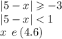 |5 - x| \geqslant - 3 \\ |5 - x| < 1 \\ x \: \: e \:(4.6)