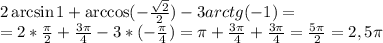 2\arcsin1+\arccos(- \frac{\sqrt{2}} {2} )-3 arctg (-1) = \\ = 2* \frac{ \pi }{2} + \frac{3 \pi }{4} -3*(- \frac{ \pi }{4} )= \pi + \frac{3 \pi }{4} + \frac{3 \pi }{4} = \frac{5 \pi }{2} =2,5 \pi