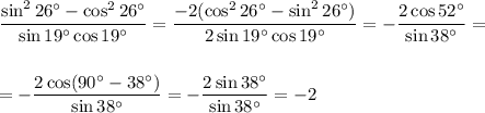 \displaystyle \frac{\sin^226а-\cos^226а}{\sin19а\cos19а}= \frac{-2(\cos^226а-\sin^226а)}{2\sin19а\cos19а}=- \frac{2\cos52а}{\sin38а} =\\ \\ \\ =- \frac{2\cos(90а-38а)}{\sin38а}=- \frac{2\sin38а}{\sin38а} =-2