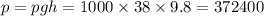 p = pgh = 1000 \times 38 \times 9.8 = 372400