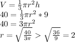 V= \frac{1}{3} \pi r^2h \\&#10;40= \frac{1}{3} \pi r^2*9 \\ 40=3 \pi r^2 \\ r = \sqrt{ \frac{40}{3 \pi } }\ \textgreater \ \sqrt{ \frac{36}{9 } }=2