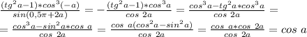 \frac{(tg^2a-1)*cos^3(-a)}{sin(0,5 \pi +2a)} = -\frac{(tg^2a-1)*cos^3a}{cos\ 2a} =&#10;\frac{cos^3a-tg^2a*cos^3a}{cos\ 2a} = \\ = \frac{cos^3a-sin^2a*cos\ a}{cos\ 2a} = \frac{cos\ a(cos^2a-sin^2a)}{cos\ 2a} = \frac{cos\ a*cos\ 2a}{cos\ 2a}= cos\ a