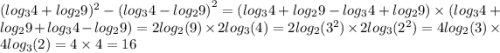 ( log_{3}4 + log_{2}9 ) ^{2} - {(log_{3}4 - log_{2}9 )}^{2} = (log_{3}4 + log_{2}9 - log_{3}4 + log_{2}9) \times (log_{3}4 + log_{2}9 + log_{3}4 - log_{2}9 ) = 2 log_{2}(9) \times 2 log_{3}(4) = 2 log_{2}( {3}^{2} ) \times 2 log_{3}( {2}^{2} ) = 4 log_{2}(3) \times 4 log_{3}(2) = 4 \times 4 = 16