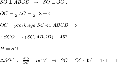 SO\perp ABCD\; \; \to \; \; SO\perp OC\; ,\\\\ OC=\frac{1}{2}\, AC=\frac{1}{2}\cdot 8=4\\\\OC=proekciya\; SC\; na\; ABCD\; \; \Rightarrow \\\\\angle SCO=\angle (SC,ABCD)=45^\circ \\\\H=SO\\\\\Delta SOC:\; \; \frac{SO}{OC}=tg45^\circ \; \; \to \; \; SO=OC\cdot 45^\circ =4\cdot 1=4