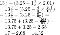 13 \frac{3}{4} + (3.25 - 1 \frac{1}{3} \times 2.01) = \\ = 13 \frac{3}{4} + (3.25 - \frac{4}{3} \times \frac{201}{100} ) = \\ = 13 \frac{3}{4} + (3.25 - \frac{67}{25} ) = \\ = 13.75 + (3.25 - \frac{268}{100}) = \\ = 13.75 + 3.25 - 2.68 = \\ = 17 - 2.68 = 14.32