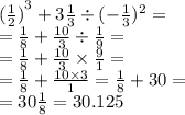 { (\frac{1}{2}) }^{3} + 3 \frac{1}{3} \div ( - \frac{1}{3} ) {}^{2} = \\ = \frac{1}{8} + \frac{10}{3} \div \frac{1}{9} = \\ = \frac{1}{8} + \frac{10}{3} \times \frac{9}{1} = \\ = \frac{1}{8} + \frac{10 \times 3}{1} = \frac{1}{8} + 30 = \\ = 30 \frac{1}{8} = 30.125