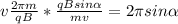 v \frac{2\pi m}{qB}* \frac{qBsin \alpha }{mv}= 2\pi sin \alpha