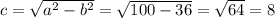 c = \sqrt{ a^{2} - b^{2} } = \sqrt{100 - 36} = \sqrt{64} = 8