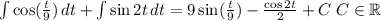 \int { {\cos( \frac{t}{9})} \, dt+ \int {\sin2t } \, dt=9 \sin( \frac{t}{9})- \frac{\cos 2t}{2}+C\;C \in \mathbb{R}