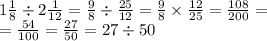 1 \frac{1}{8} \div 2 \frac{1}{12} = \frac{9}{8} \div \frac{25}{12} = \frac{9}{8} \times \frac{12}{25} = \frac{108}{200} = \\ = \frac{54}{100} = \frac{27}{50} = 27 \div 50