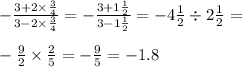 - \frac{3 + 2 \times \frac{3}{4} }{3 - 2 \times \frac{3}{4} } = - \frac{3 + 1 \frac{1}{2} }{3 - 1 \frac{1}{2} } = - 4 \frac{1}{2} \div 2 \frac{1}{2} = \\ \\ - \frac{9}{2} \times \frac{2}{5} = - \frac{9}{5} = - 1.8