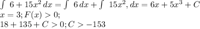 \int\ {6+15x^2} \, dx = \int\ {6} \, dx + \int\ {15x^2}, dx = 6x+5x^3+C \\ x=3; F(x) 0; \\ 18+135+C 0; C -153