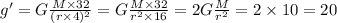 g'=G\frac{M\times32}{(r\times4)^{2}} =G\frac{M\times32}{r^{2}\times 16} =2G\frac{M}{r^{2}}=2\times 10 =20