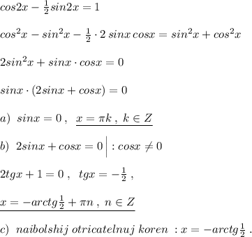 cos2x-\frac{1}{2}sin2x=1\\\\cos^2x-sin^2x-\frac{1}{2}\cdot 2\, sinx\, cosx=sin^2x+cos^2x\\\\2sin^2x+sinx\cdot cosx=0\\\\sinx\cdot (2sinx+cosx)=0\\\\a)\; \; sinx=0\; ,\; \; \underline {x=\pi k\; ,\; k\in Z}\\\\b)\; \; 2sinx+cosx=0\, \Big |:cosx\ne 0\\\\2tgx+1=0\; ,\; \; tgx=-\frac{1}{2}\; ,\\\\\underline {x=-arctg\frac{1}{2}+\pi n\; ,\; n\in Z}\\\\c)\; \; naibolshij\; otricatelnuj\; koren\; : x=-arctg\frac{1}{2}\; .