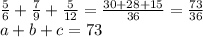 \frac{5}{6} + \frac{7}{9} + \frac{5}{12} = \frac{30 + 28 + 15}{36} = \frac{73}{36} \\ a + b + c = 73