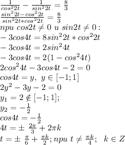 \frac{1}{cos^22t} - \frac{1}{sin^22t} =\frac{8}{3} \\ \frac{sin^22t -cos^22t}{sin^22t *cos^22t}=\frac{8}{3} \\ npu\ cos2t\neq 0\ u\ sin2t \neq 0:\\ -3cos4t=8sin^22t *cos^22t\\ -3cos4t=2sin^24t\\ -3cos4t=2(1-cos^24t)\\ 2cos^24t -3cos4t-2=0\\ cos4t=y,\ y \in [-1;1]\\ 2y^2-3y-2=0\\ y_1=2 \notin [-1;1];\\ y_2=-\frac{1}{2} \\ cos4t=-\frac{1}{2}\\ 4t= б\ \frac{2\pi}{3}+2\pi k\\ t= б\ \frac{\pi}{6}+\frac{\pi k}{2} ; npu\ t\neq \frac{\pi k}{4}; \ \ k \in Z