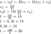 s = v_2t = 45v_1 = 18(v_1 + v_2)\\v_1 = \frac{v_2t}{45} \\ v_2t=18(\frac{v_2t}{45}+v_2) \\ t=\frac{18t}{45} +18\\ t=0,4t+18\\ 0,6t=18\\ t=\frac{180}{6} =30