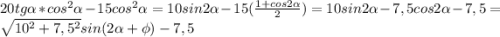 20tg\alpha*cos^2\alpha-15cos^2\alpha = 10sin2\alpha - 15(\frac{1+cos2\alpha}{2} ) = 10sin2\alpha - 7,5cos2\alpha - 7,5 = \sqrt{10^2+7,5^2} sin(2\alpha +\phi) - 7,5