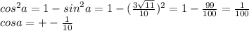 {cos}^{2} a = 1 - {sin}^{2} a = 1 - (\frac{3 \sqrt{11} }{10} )^{2} = 1 - \frac{99}{100} = \frac{1}{100} \\ cosa = + - \frac{1}{10}