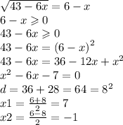 \sqrt{43 - 6x} = 6 - x \\ 6 - x \geqslant0 \\ 43 - 6x \geqslant 0 \\ 43 - 6x = {(6 - x)}^{2} \\ 43 - 6x = 36 - 12x + {x}^{2} \\ {x}^{2} - 6x - 7 = 0 \\d = 36 + 28 = 64 = {8}^{2} \\ x1 = \frac{6 + 8}{2} = 7 \\ x2 = \frac{6 - 8}{2} = - 1