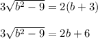 3 \sqrt{ {b}^{2} - 9} = 2(b + 3) \\ \\ 3 \sqrt{ {b}^{2} - 9} = 2b + 6 \\