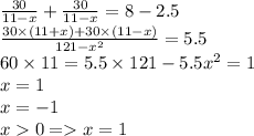 \frac{30}{11 - x } + \frac{30}{11 - x } = 8 - 2.5 \\ \frac{30 \times (11 + x) + 30 \times (11 - x)}{121 - {x}^{2} } = 5.5 \\ 60 \times 11 = 5.5 \times 121 - 5.5 {x}^{2} = 1 \\ x = 1 \\ x = - 1 \\ x 0 = x = 1 \\
