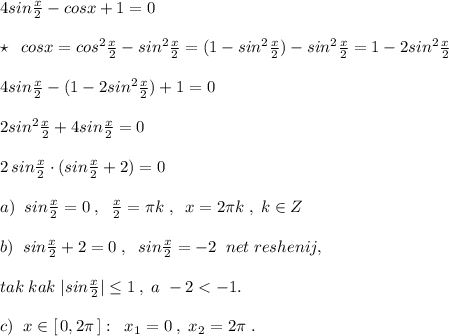 4sin\frac{x}{2}-cosx+1=0\\\\\star \; \; cosx=cos^2\frac{x}{2}-sin^2\frac{x}{2}=(1-sin^2\frac{x}{2})-sin^2\frac{x}{2}=1-2sin^2\frac{x}{2}\\\\4sin\frac{x}{2}-(1-2sin^2 \frac{x}{2})+1=0\\\\2sin^2\frac{x}{2}+4sin\frac{x}{2}=0\\\\2\, sin\frac{x}{2}\cdot (sin\frac{x}{2}+2)=0\\\\a)\; \; sin\frac{x}{2}=0\; ,\; \; \frac{x}{2}=\pi k\; ,\; \; x=2\pi k\; ,\; k\in Z\\\\b)\; \; sin\frac{x}{2}+2=0\; ,\; \; sin\frac{x}{2}=-2\; \; net\; reshenij,\\\\tak\; kak\; |sin\frac{x}{2}|\leq 1\; ,\; a\; -2