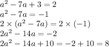 {a}^{2} - 7a + 3 = 2 \\ {a}^{2} - 7a = - 1 \\ 2 \times ( {a}^{2} - 7a) = 2 \times ( - 1) \\ 2 {a}^{2} - 14a = - 2 \\ 2 {a}^{2} - 14a + 10 = - 2 + 10 = 8
