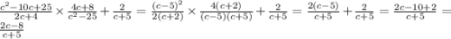 \frac{ {c}^{2} - 10c + 25}{2c + 4} \times \frac{4c + 8}{ {c}^{2} - 25 } + \frac{2}{c + 5} = \frac{ {(c - 5)}^{2} }{2(c + 2)} \times \frac{4(c + 2)}{(c - 5)(c + 5)} + \frac{2}{c + 5} = \frac{2(c - 5)}{c + 5} + \frac{2}{c + 5} = \frac{2c - 10 + 2}{c + 5} = \frac{2c - 8}{c + 5}