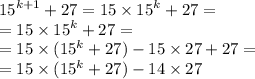 {15}^{k + 1} + 27 = 15 \times {15}^{k} + 27 = \\ = 15 \times {15}^{k} + 27 = \\ = 15 \times ( {15}^{k} + 27) - 15 \times 27 + 27 = \\ = 15 \times ( {15}^{k} + 27) - 14 \times 27