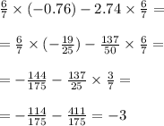 \frac{6}{7} \times ( - 0.76) - 2.74 \times \frac{6}{7} = \\ \\ = \frac{6}{7} \times ( - \frac{19}{25} ) - \frac{137}{50} \times \frac{6}{7} = \\ \\ = - \frac{144}{175} - \frac{137}{25} \times \frac{3}{7} = \\ \\ = - \frac{114}{175} - \frac{411}{175} = - 3