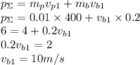 p_{\Sigma} = m_p v_{p1} + m_b v_{b1} \\ p_{\Sigma} = 0.01 \times 400 + v_{b1} \times 0.2 \\ 6 = 4 + 0.2v_{b1} \\ 0.2v_{b1} = 2 \\ v_{b1} = 10 m/s