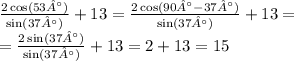 \frac{2 \cos(53°) }{ \sin(37°) } + 13 = \frac{2 \cos(90° - 37° )}{ \sin(37 °)} + 13 = \\ = \frac{2 \sin(37°) }{ \sin(37°)} + 13 = 2 + 13 = 15