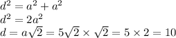 {d}^{2} = {a}^{2} + {a}^{2} \\ {d}^{2} = 2 {a}^{2} \\ d = a \sqrt{2} = 5 \sqrt{2} \times \sqrt{2} = 5 \times 2 = 10